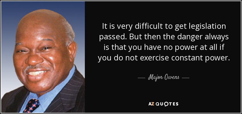 It is very difficult to get legislation passed. But then the danger always is that you have no power at all if you do not exercise constant power. - Major Owens