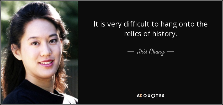 It is very difficult to hang onto the relics of history. - Iris Chang