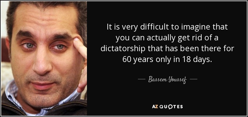 It is very difficult to imagine that you can actually get rid of a dictatorship that has been there for 60 years only in 18 days. - Bassem Youssef