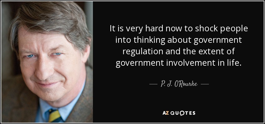It is very hard now to shock people into thinking about government regulation and the extent of government involvement in life. - P. J. O'Rourke