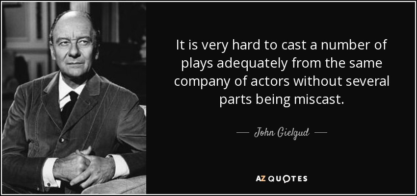 It is very hard to cast a number of plays adequately from the same company of actors without several parts being miscast. - John Gielgud