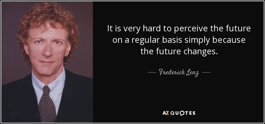 It is very hard to perceive the future on a regular basis simply because the future changes. - Frederick Lenz