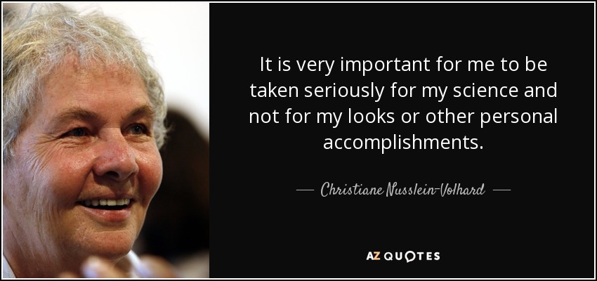 It is very important for me to be taken seriously for my science and not for my looks or other personal accomplishments. - Christiane Nusslein-Volhard
