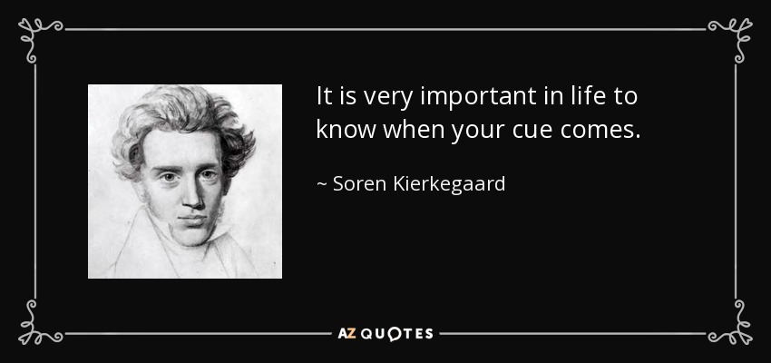 It is very important in life to know when your cue comes. - Soren Kierkegaard