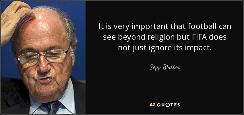 It is very important that football can see beyond religion but FIFA does not just ignore its impact. - Sepp Blatter
