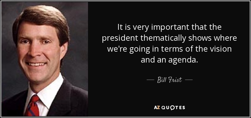 It is very important that the president thematically shows where we're going in terms of the vision and an agenda. - Bill Frist