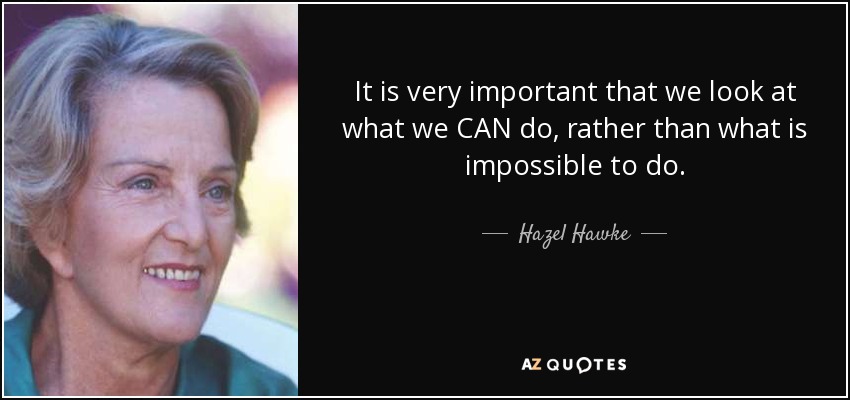 It is very important that we look at what we CAN do, rather than what is impossible to do. - Hazel Hawke