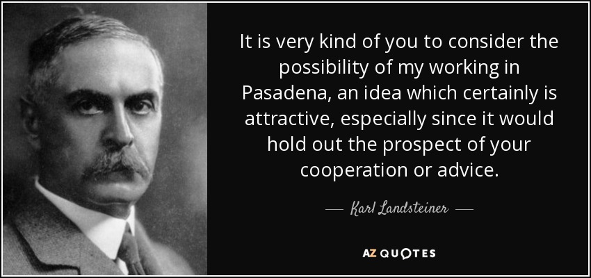 It is very kind of you to consider the possibility of my working in Pasadena, an idea which certainly is attractive, especially since it would hold out the prospect of your cooperation or advice. - Karl Landsteiner