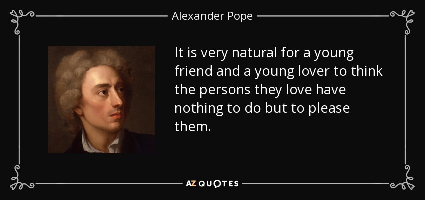 It is very natural for a young friend and a young lover to think the persons they love have nothing to do but to please them. - Alexander Pope