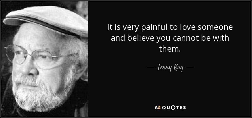 It is very painful to love someone and believe you cannot be with them. - Terry Kay