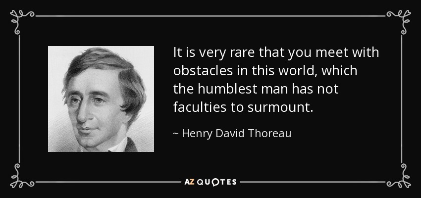 It is very rare that you meet with obstacles in this world, which the humblest man has not faculties to surmount. - Henry David Thoreau