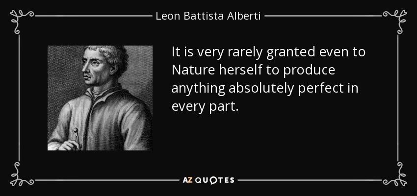 It is very rarely granted even to Nature herself to produce anything absolutely perfect in every part. - Leon Battista Alberti