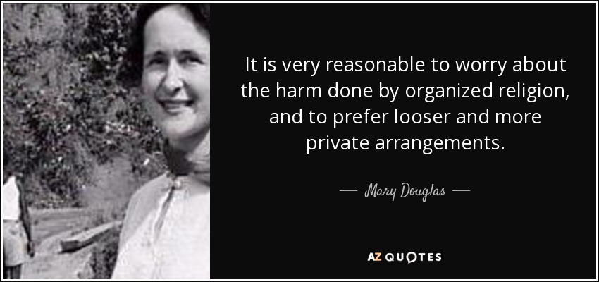 It is very reasonable to worry about the harm done by organized religion, and to prefer looser and more private arrangements. - Mary Douglas