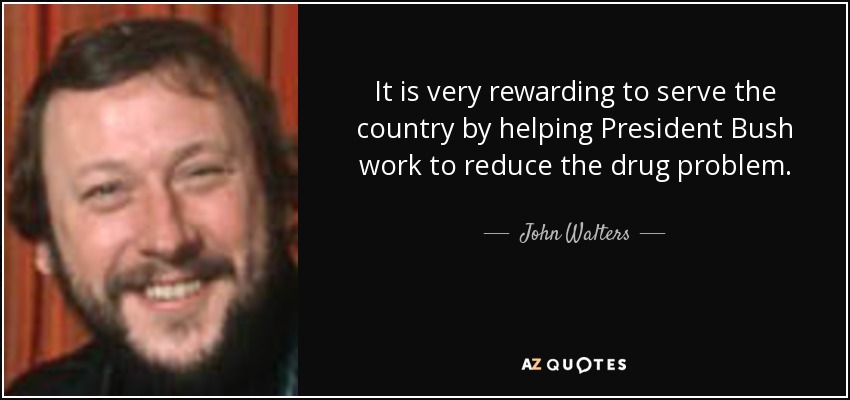 It is very rewarding to serve the country by helping President Bush work to reduce the drug problem. - John Walters
