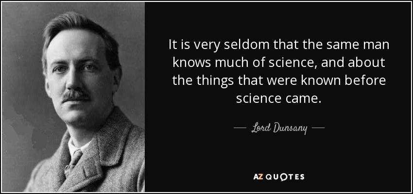 It is very seldom that the same man knows much of science, and about the things that were known before science came. - Lord Dunsany