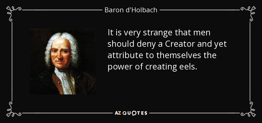 It is very strange that men should deny a Creator and yet attribute to themselves the power of creating eels. - Baron d'Holbach
