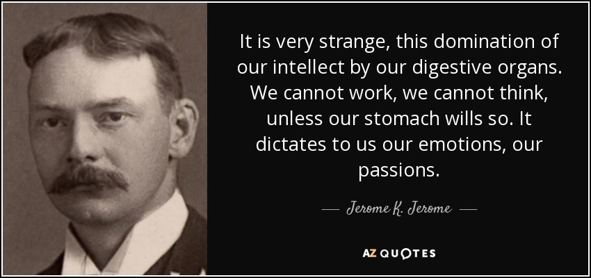 It is very strange, this domination of our intellect by our digestive organs. We cannot work, we cannot think, unless our stomach wills so. It dictates to us our emotions, our passions. - Jerome K. Jerome