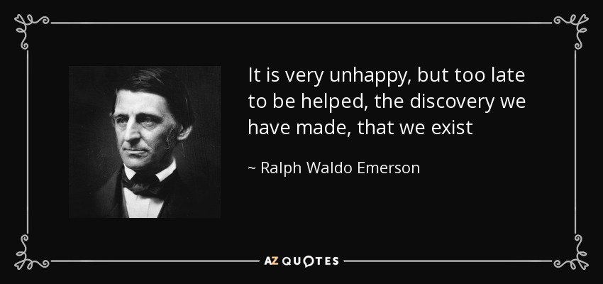 It is very unhappy, but too late to be helped, the discovery we have made, that we exist - Ralph Waldo Emerson