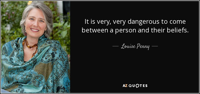 It is very, very dangerous to come between a person and their beliefs. - Louise Penny