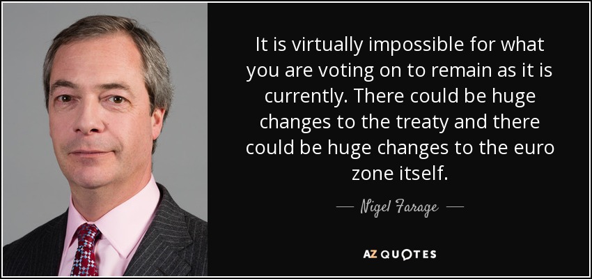 It is virtually impossible for what you are voting on to remain as it is currently. There could be huge changes to the treaty and there could be huge changes to the euro zone itself. - Nigel Farage
