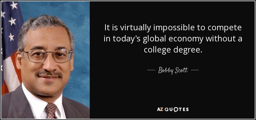 It is virtually impossible to compete in today's global economy without a college degree. - Bobby Scott