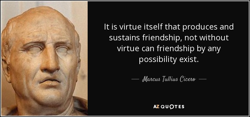 It is virtue itself that produces and sustains friendship, not without virtue can friendship by any possibility exist. - Marcus Tullius Cicero