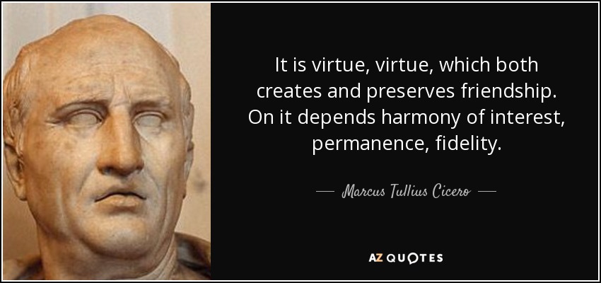 It is virtue, virtue, which both creates and preserves friendship. On it depends harmony of interest, permanence, fidelity. - Marcus Tullius Cicero