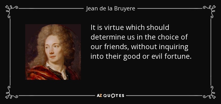It is virtue which should determine us in the choice of our friends, without inquiring into their good or evil fortune. - Jean de la Bruyere