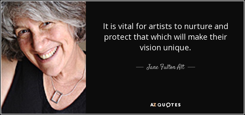 It is vital for artists to nurture and protect that which will make their vision unique. - Jane Fulton Alt