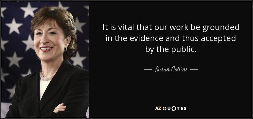 It is vital that our work be grounded in the evidence and thus accepted by the public. - Susan Collins