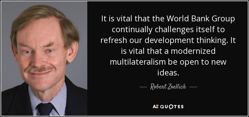 It is vital that the World Bank Group continually challenges itself to refresh our development thinking. It is vital that a modernized multilateralism be open to new ideas. - Robert Zoellick