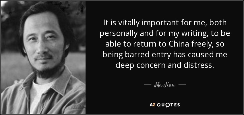 It is vitally important for me, both personally and for my writing, to be able to return to China freely, so being barred entry has caused me deep concern and distress. - Ma Jian