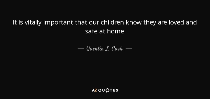 It is vitally important that our children know they are loved and safe at home - Quentin L. Cook