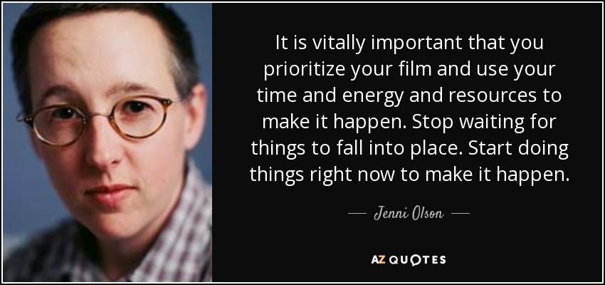 It is vitally important that you prioritize your film and use your time and energy and resources to make it happen. Stop waiting for things to fall into place. Start doing things right now to make it happen. - Jenni Olson