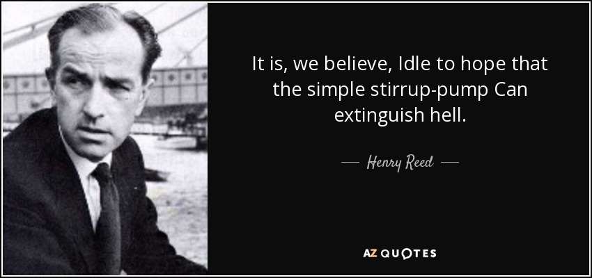 It is, we believe, Idle to hope that the simple stirrup-pump Can extinguish hell. - Henry Reed
