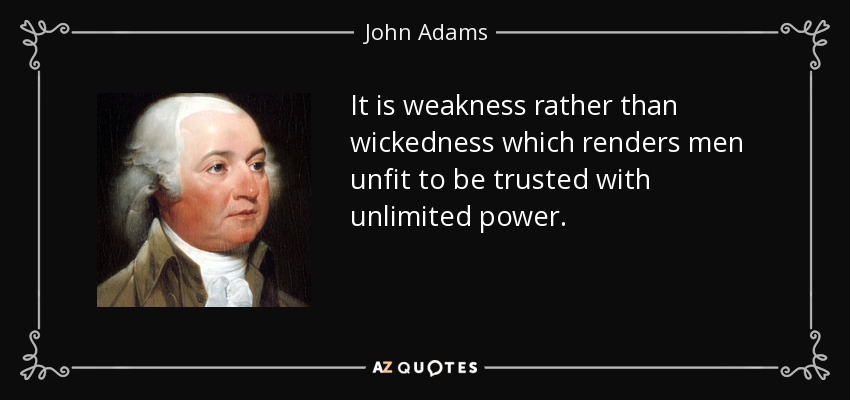 It is weakness rather than wickedness which renders men unfit to be trusted with unlimited power. - John Adams