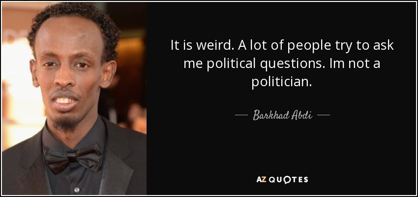 It is weird. A lot of people try to ask me political questions. Im not a politician. - Barkhad Abdi