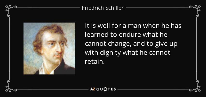 It is well for a man when he has learned to endure what he cannot change, and to give up with dignity what he cannot retain. - Friedrich Schiller