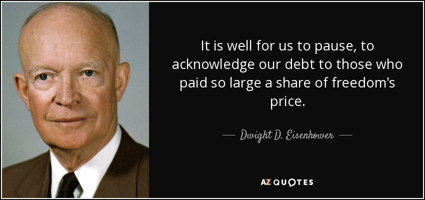 It is well for us to pause, to acknowledge our debt to those who paid so large a share of freedom's price. - Dwight D. Eisenhower