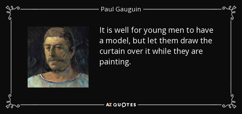 It is well for young men to have a model, but let them draw the curtain over it while they are painting. - Paul Gauguin