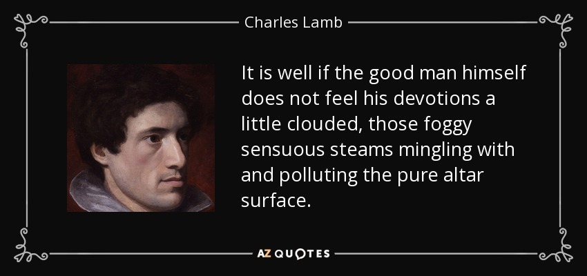 It is well if the good man himself does not feel his devotions a little clouded, those foggy sensuous steams mingling with and polluting the pure altar surface. - Charles Lamb
