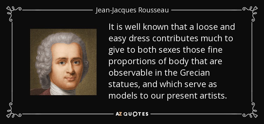 It is well known that a loose and easy dress contributes much to give to both sexes those fine proportions of body that are observable in the Grecian statues, and which serve as models to our present artists. - Jean-Jacques Rousseau