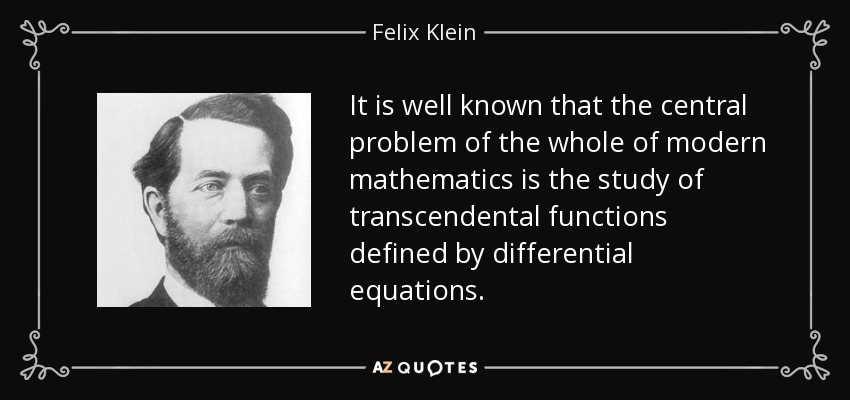 It is well known that the central problem of the whole of modern mathematics is the study of transcendental functions defined by differential equations. - Felix Klein
