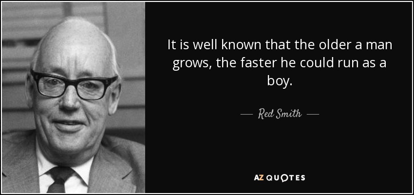 It is well known that the older a man grows, the faster he could run as a boy. - Red Smith