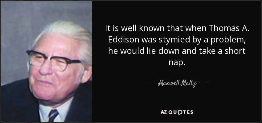 It is well known that when Thomas A. Eddison was stymied by a problem, he would lie down and take a short nap. - Maxwell Maltz