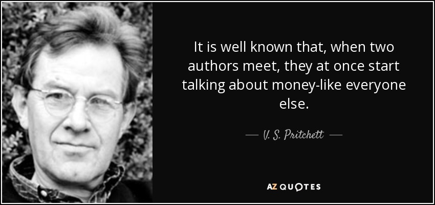 It is well known that, when two authors meet, they at once start talking about money-like everyone else. - V. S. Pritchett