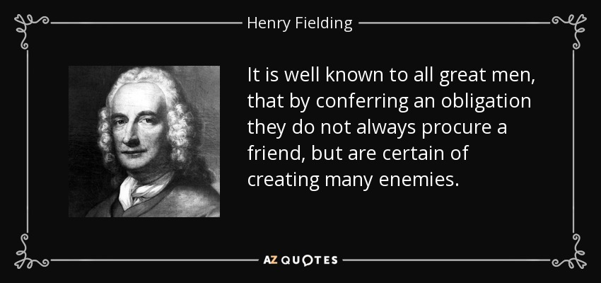 It is well known to all great men, that by conferring an obligation they do not always procure a friend, but are certain of creating many enemies. - Henry Fielding