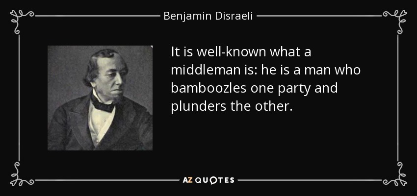 It is well-known what a middleman is: he is a man who bamboozles one party and plunders the other. - Benjamin Disraeli