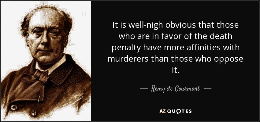 It is well-nigh obvious that those who are in favor of the death penalty have more affinities with murderers than those who oppose it. - Remy de Gourmont