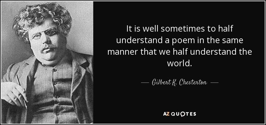 It is well sometimes to half understand a poem in the same manner that we half understand the world. - Gilbert K. Chesterton